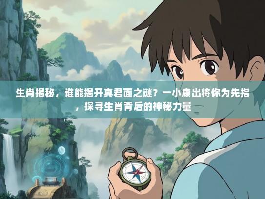 生肖揭秘，谁能揭开真君面之谜？一小康出将你为先指，探寻生肖背后的神秘力量
