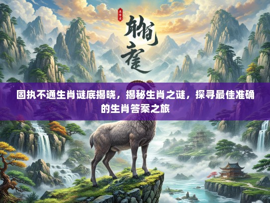 固执不通生肖谜底揭晓，揭秘生肖之谜，探寻最佳准确的生肖答案之旅