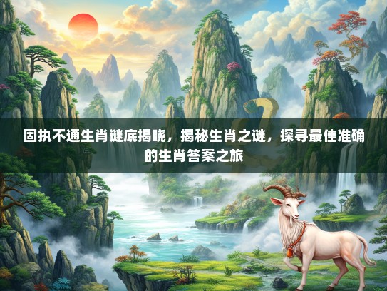 固执不通生肖谜底揭晓，揭秘生肖之谜，探寻最佳准确的生肖答案之旅