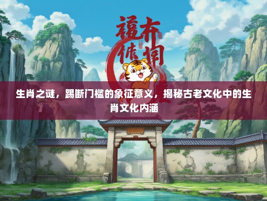 生肖之谜，踢断门槛的象征意义，揭秘古老文化中的生肖文化内涵