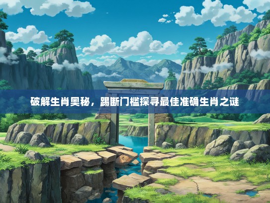 破解生肖奥秘，踢断门槛探寻最佳准确生肖之谜