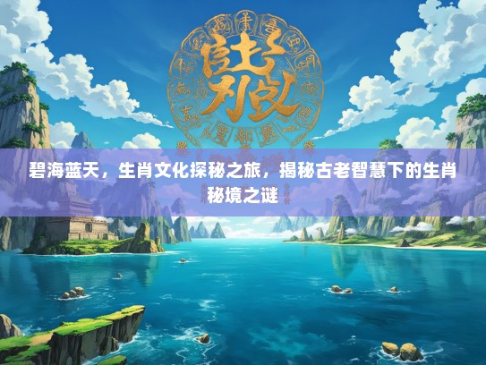 碧海蓝天，生肖文化探秘之旅，揭秘古老智慧下的生肖秘境之谜
