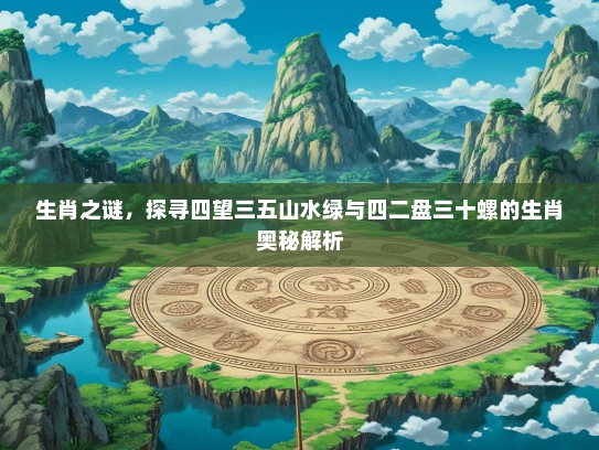 生肖之谜，探寻四望三五山水绿与四二盘三十螺的生肖奥秘解析