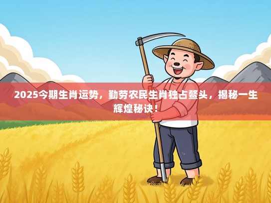 2025今期生肖运势，勤劳农民生肖独占鳌头，揭秘一生辉煌秘诀！