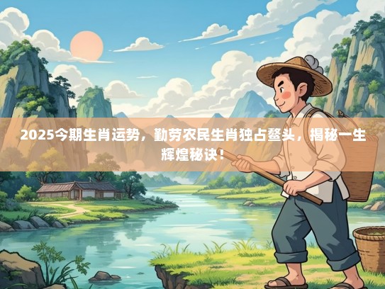 2025今期生肖运势，勤劳农民生肖独占鳌头，揭秘一生辉煌秘诀！