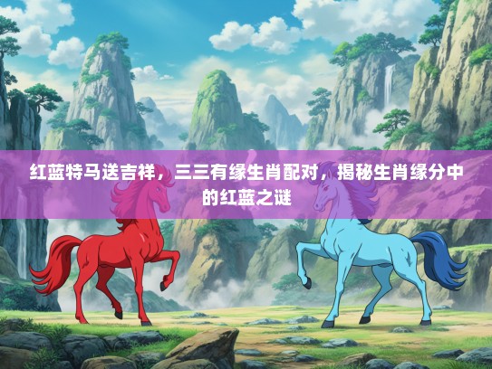 红蓝特马送吉祥，三三有缘生肖配对，揭秘生肖缘分中的红蓝之谜