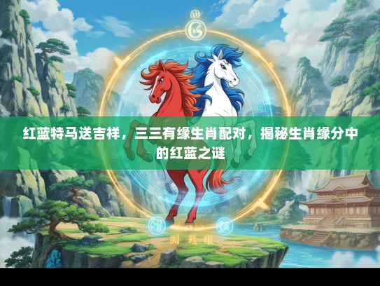 红蓝特马送吉祥，三三有缘生肖配对，揭秘生肖缘分中的红蓝之谜