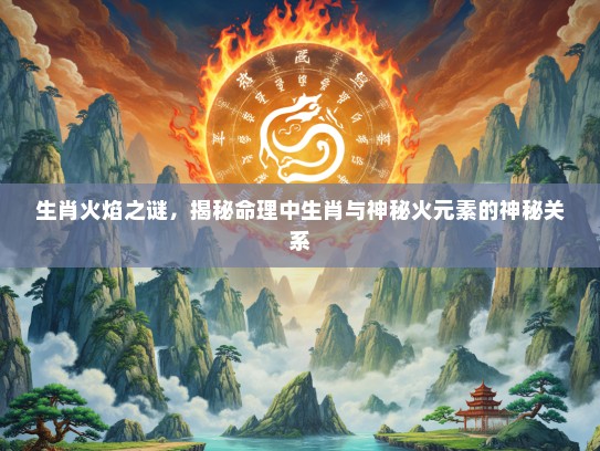 生肖火焰之谜，揭秘命理中生肖与神秘火元素的神秘关系
