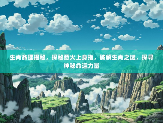 生肖命理揭秘，探秘惹火上身指，破解生肖之谜，探寻神秘命运力量