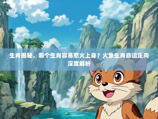 生肖揭秘，哪个生肖容易惹火上身？火象生肖命运走向深度解析