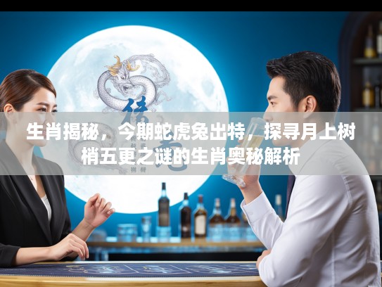 生肖揭秘，今期蛇虎兔出特，探寻月上树梢五更之谜的生肖奥秘解析