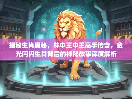 揭秘生肖奥秘，林中王中王高手传奇，金光闪闪生肖背后的神秘故事深度解析