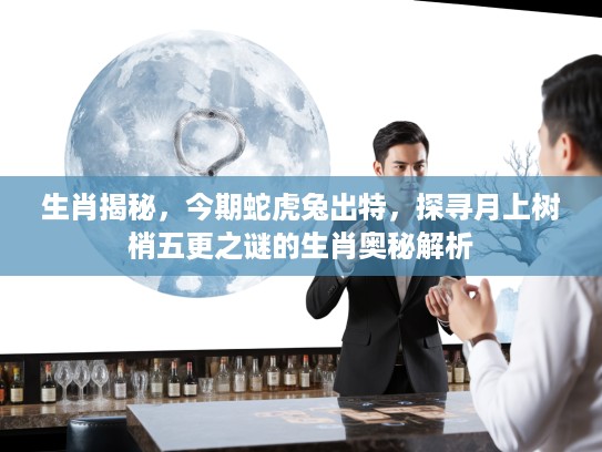 生肖揭秘，今期蛇虎兔出特，探寻月上树梢五更之谜的生肖奥秘解析