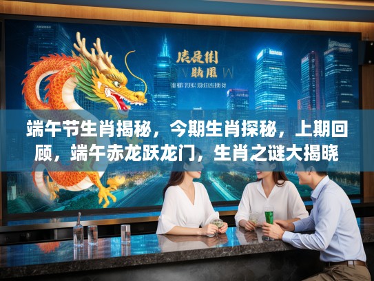 端午节生肖揭秘，今期生肖探秘，上期回顾，端午赤龙跃龙门，生肖之谜大揭晓
