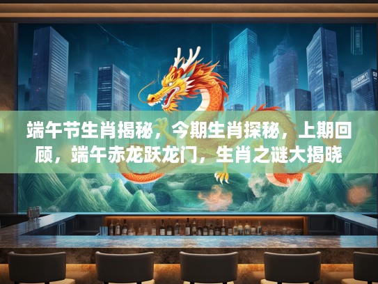 端午节生肖揭秘，今期生肖探秘，上期回顾，端午赤龙跃龙门，生肖之谜大揭晓
