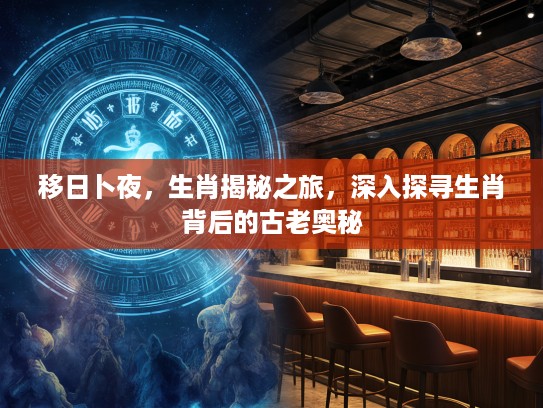 移日卜夜，生肖揭秘之旅，深入探寻生肖背后的古老奥秘