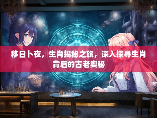 移日卜夜，生肖揭秘之旅，深入探寻生肖背后的古老奥秘
