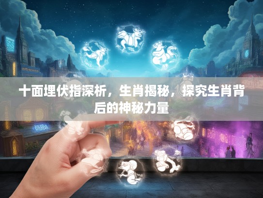 十面埋伏指深析，生肖揭秘，探究生肖背后的神秘力量