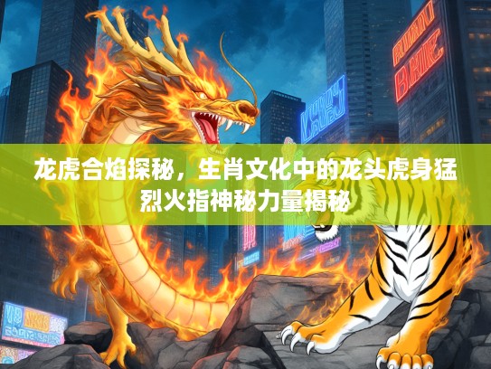 龙虎合焰探秘，生肖文化中的龙头虎身猛烈火指神秘力量揭秘