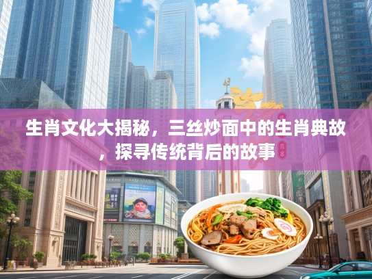 生肖文化大揭秘，三丝炒面中的生肖典故，探寻传统背后的故事