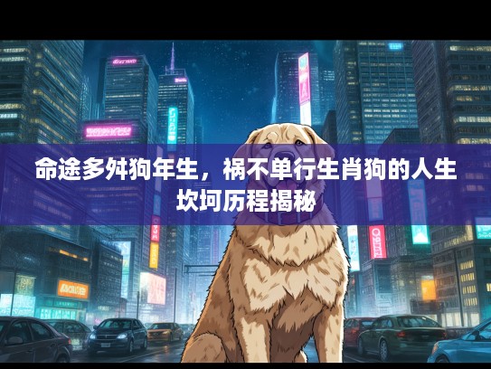 命途多舛狗年生，祸不单行生肖狗的人生坎坷历程揭秘