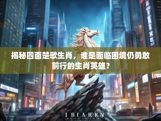 揭秘四面楚歌生肖，谁是面临困境仍勇敢前行的生肖英雄？