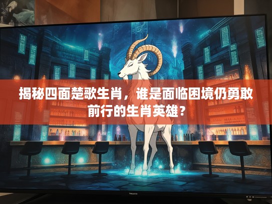 揭秘四面楚歌生肖，谁是面临困境仍勇敢前行的生肖英雄？