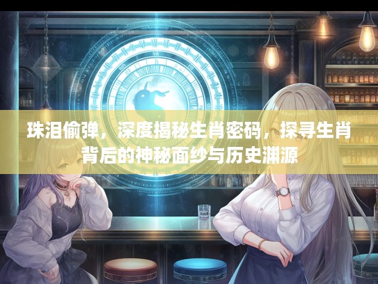 珠泪偷弹，深度揭秘生肖密码，探寻生肖背后的神秘面纱与历史渊源