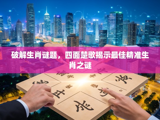 破解生肖谜题，四面楚歌揭示最佳精准生肖之谜