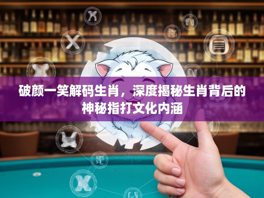 破颜一笑解码生肖，深度揭秘生肖背后的神秘指打文化内涵