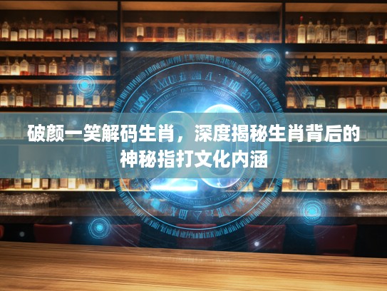 破颜一笑解码生肖，深度揭秘生肖背后的神秘指打文化内涵