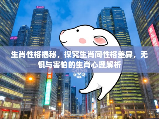 生肖性格揭秘，探究生肖间性格差异，无惧与害怕的生肖心理解析