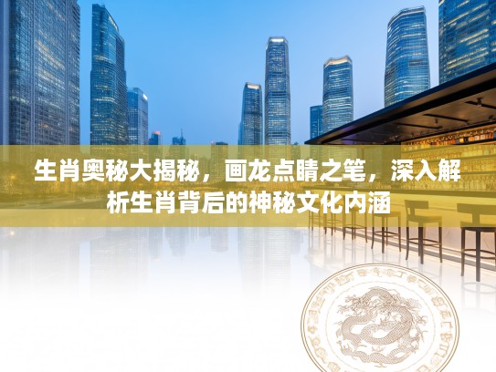 生肖奥秘大揭秘，画龙点睛之笔，深入解析生肖背后的神秘文化内涵