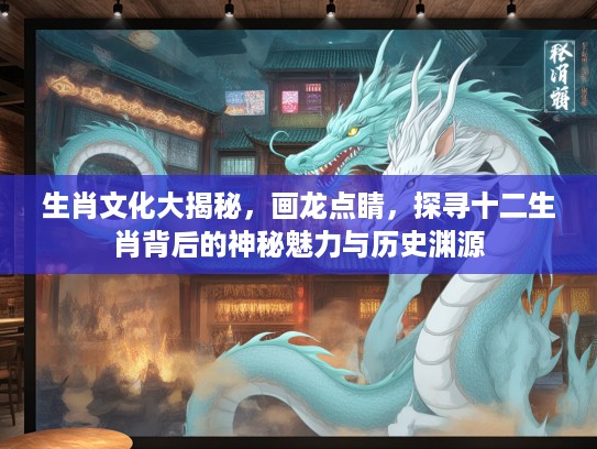 生肖文化大揭秘，画龙点睛，探寻十二生肖背后的神秘魅力与历史渊源