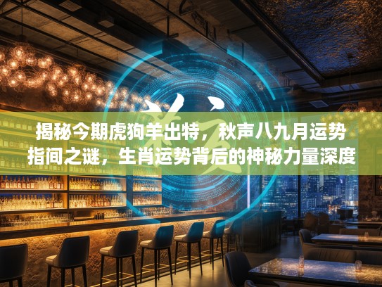 揭秘今期虎狗羊出特，秋声八九月运势指间之谜，生肖运势背后的神秘力量深度剖析