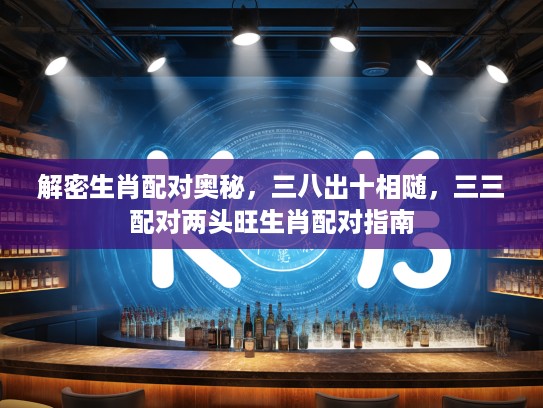 解密生肖配对奥秘，三八出十相随，三三配对两头旺生肖配对指南