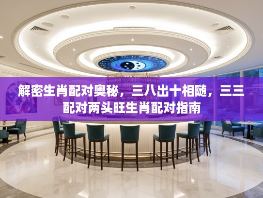 解密生肖配对奥秘，三八出十相随，三三配对两头旺生肖配对指南