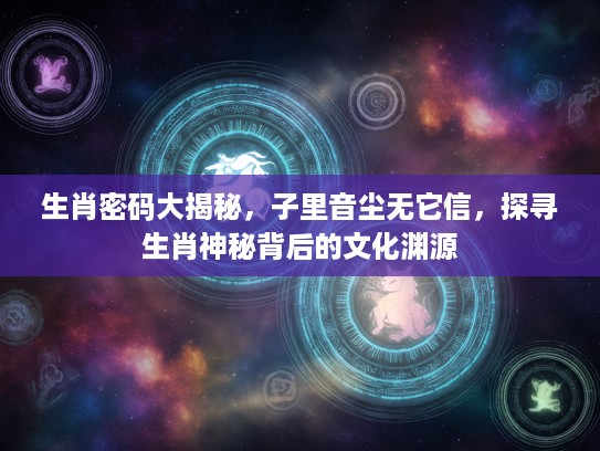 生肖密码大揭秘，子里音尘无它信，探寻生肖神秘背后的文化渊源
