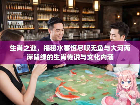 生肖之谜，揭秘水寒饵尽叹无鱼与大河两岸皆绿的生肖传说与文化内涵