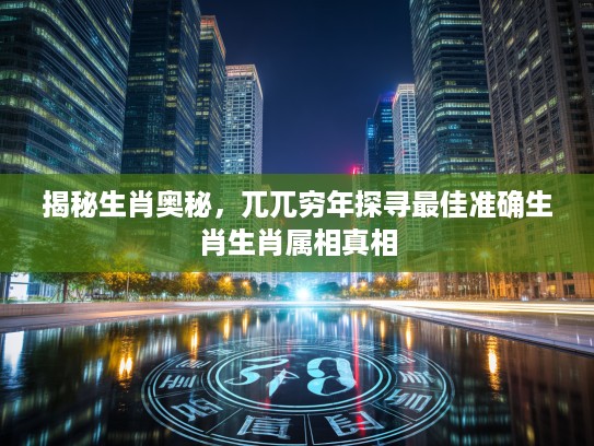 揭秘生肖奥秘，兀兀穷年探寻最佳准确生肖生肖属相真相