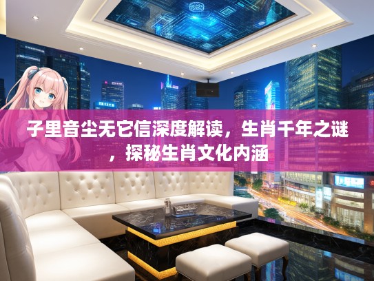 子里音尘无它信深度解读，生肖千年之谜，探秘生肖文化内涵