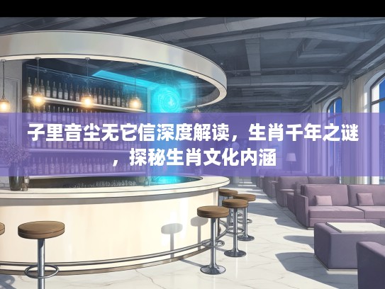 子里音尘无它信深度解读，生肖千年之谜，探秘生肖文化内涵
