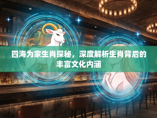四海为家生肖探秘，深度解析生肖背后的丰富文化内涵