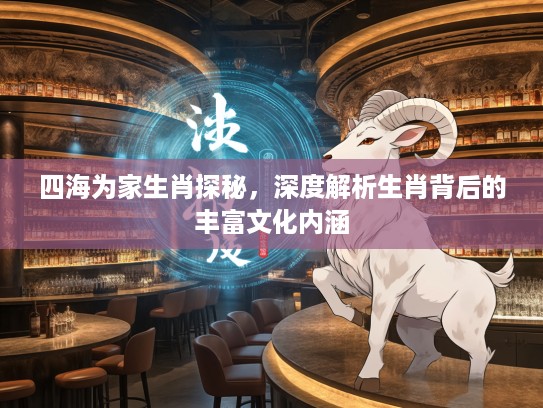 四海为家生肖探秘，深度解析生肖背后的丰富文化内涵