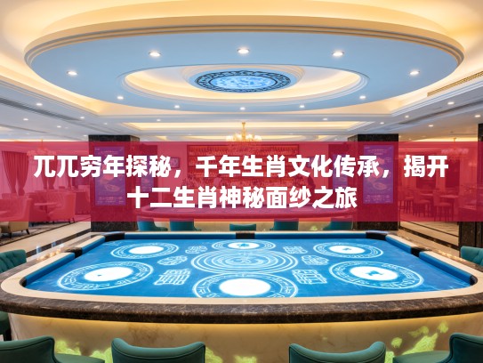 兀兀穷年探秘，千年生肖文化传承，揭开十二生肖神秘面纱之旅
