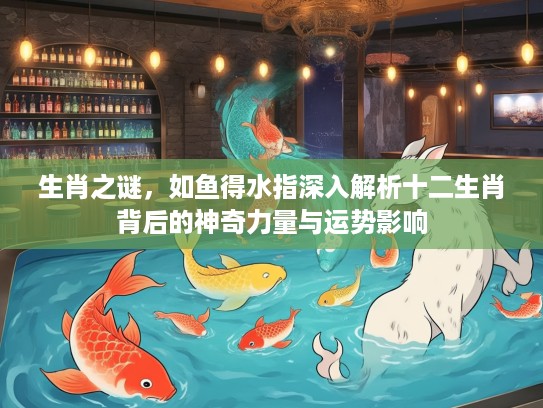 生肖之谜，如鱼得水指深入解析十二生肖背后的神奇力量与运势影响