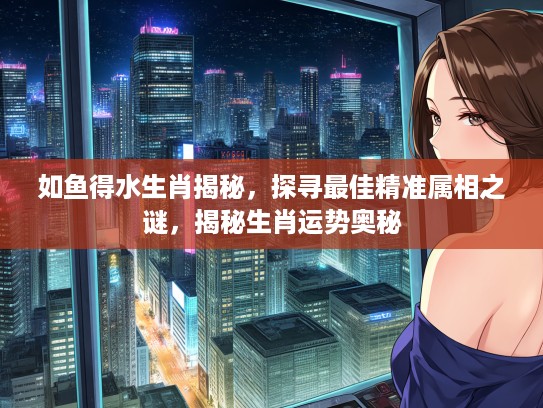 如鱼得水生肖揭秘，探寻最佳精准属相之谜，揭秘生肖运势奥秘