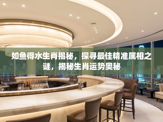 如鱼得水生肖揭秘，探寻最佳精准属相之谜，揭秘生肖运势奥秘