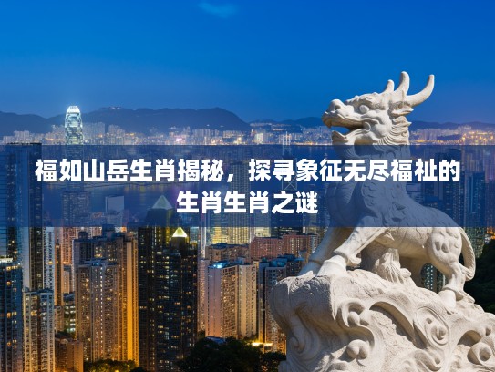 福如山岳生肖揭秘，探寻象征无尽福祉的生肖生肖之谜