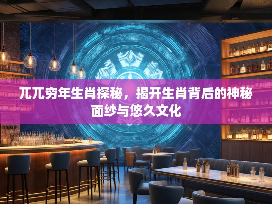兀兀穷年生肖探秘，揭开生肖背后的神秘面纱与悠久文化